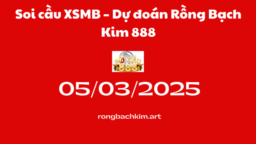 Soi cầu XSMB 05-03-2025 – Dự đoán Rồng Bạch Kim 888